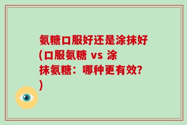 氨糖口服好还是涂抹好(口服氨糖 vs 涂抹氨糖：哪种更有效？)
