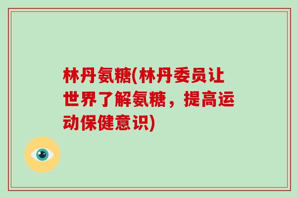 林丹氨糖(林丹委员让世界了解氨糖,提高运动保健意识) 林丹氨糖(林丹委员让世界了解氨糖,提高运动保健意识)