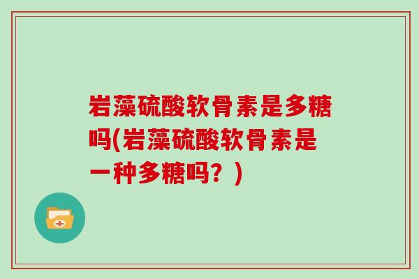岩藻硫酸软骨素是多糖吗(岩藻硫酸软骨素是一种多糖吗?) 岩藻硫酸软骨素是多糖吗(岩藻硫酸软骨素是一种多糖吗?)