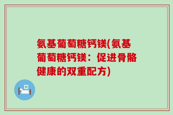 氨基葡萄糖钙镁(氨基葡萄糖钙镁:促进骨骼健康的双重配方) 氨基葡萄糖钙镁(氨基葡萄糖钙镁:促进骨骼健康的双重配方)
