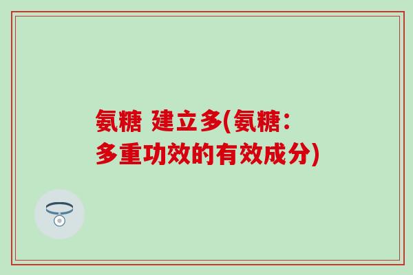 氨糖 建立多(氨糖:多重功效的有效成分) 氨糖 建立多(氨糖:多重功效的有效成分)