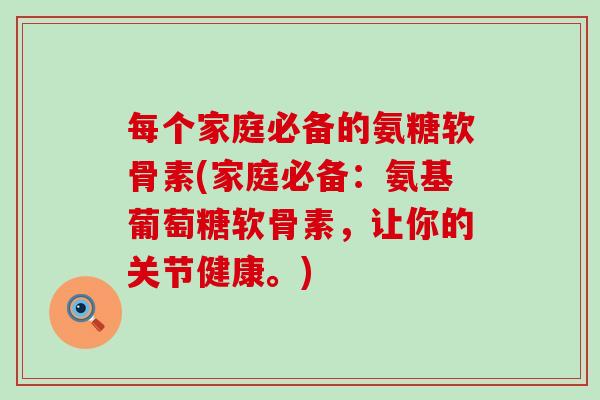每个家庭必备的氨糖软骨素(家庭必备：氨基葡萄糖软骨素，让你的关节健康。)