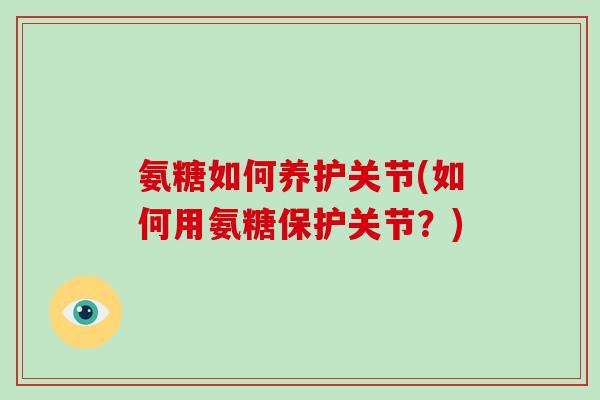 氨糖如何养护关节(如何用氨糖保护关节?) 氨糖如何养护关节(如何用氨糖保护关节?)
