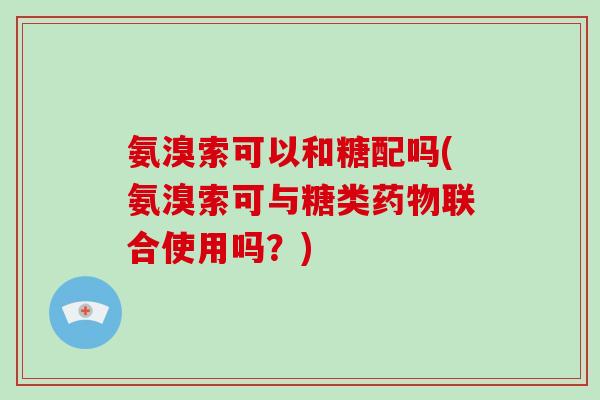 氨溴索可以和糖配吗(氨溴索可与糖类联合使用吗?) 氨溴索可以和糖配吗(氨溴索可与糖类联合使用吗?)