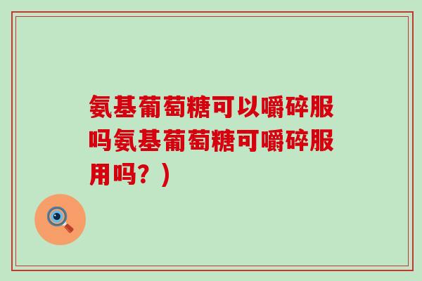 氨基葡萄糖可以嚼碎服吗氨基葡萄糖可嚼碎服用吗?) 氨基葡萄糖可以嚼碎服吗氨基葡萄糖可嚼碎服用吗?)