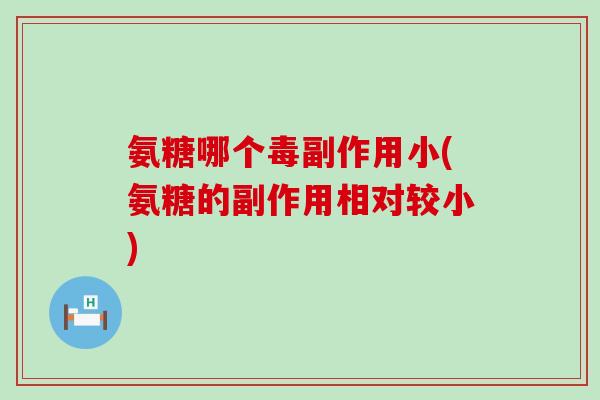 氨糖哪个毒副作用小(氨糖的副作用相对较小) 氨糖哪个毒副作用小(氨糖的副作用相对较小)