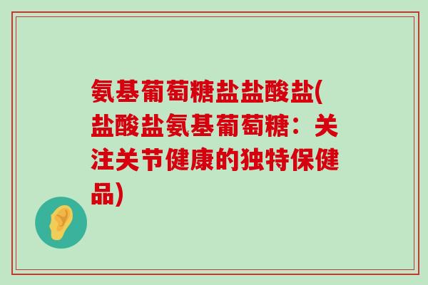 氨基葡萄糖盐盐酸盐(盐酸盐氨基葡萄糖:关注关节健康的独特保健品) 氨基葡萄糖盐盐酸盐(盐酸盐氨基葡萄糖:关注关节健康的独特保健品)