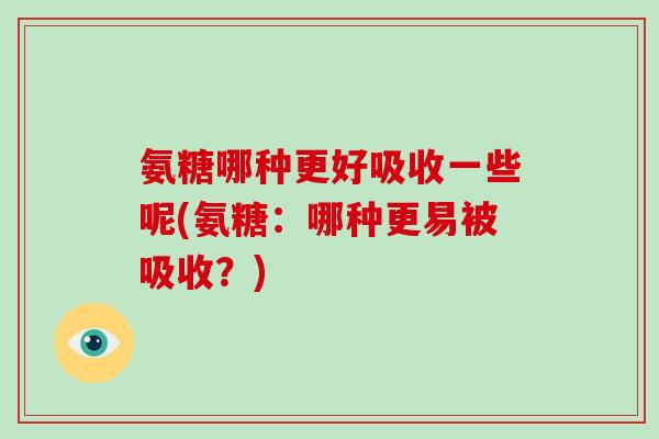 氨糖哪种更好吸收一些呢(氨糖:哪种更易被吸收?) 氨糖哪种更好吸收一些呢(氨糖:哪种更易被吸收?)