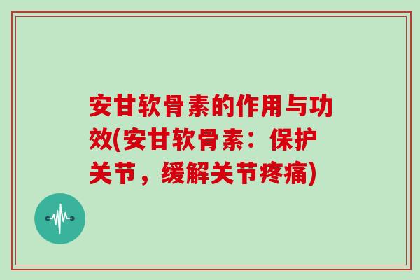 安甘软骨素的作用与功效(安甘软骨素:保护关节,缓解关节) 安甘软骨素的作用与功效(安甘软骨素:保护关节,缓解关节)