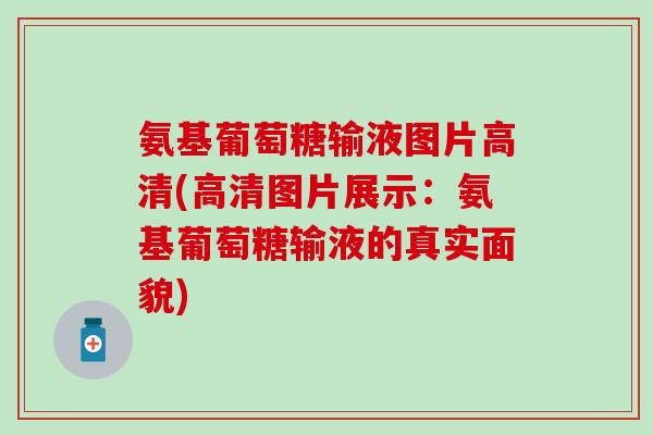 氨基葡萄糖输液图片高清(高清图片展示:氨基葡萄糖输液的真实面貌) 氨基葡萄糖输液图片高清(高清图片展示:氨基葡萄糖输液的真实面貌)
