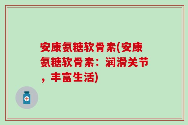 安康氨糖软骨素(安康氨糖软骨素：润滑关节，丰富生活)