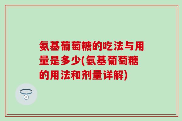 氨基葡萄糖的吃法与用量是多少(氨基葡萄糖的用法和剂量详解) 氨基葡萄糖的吃法与用量是多少(氨基葡萄糖的用法和剂量详解)