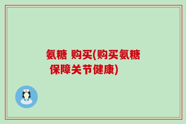 氨糖 购买(购买氨糖 保障关节健康) 氨糖 购买(购买氨糖 保障关节健康)
