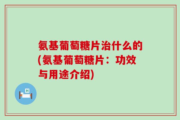 氨基葡萄糖片什么的(氨基葡萄糖片：功效与用途介绍)