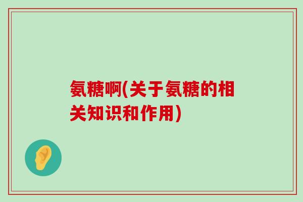 氨糖啊(关于氨糖的相关知识和作用) 氨糖啊(关于氨糖的相关知识和作用)