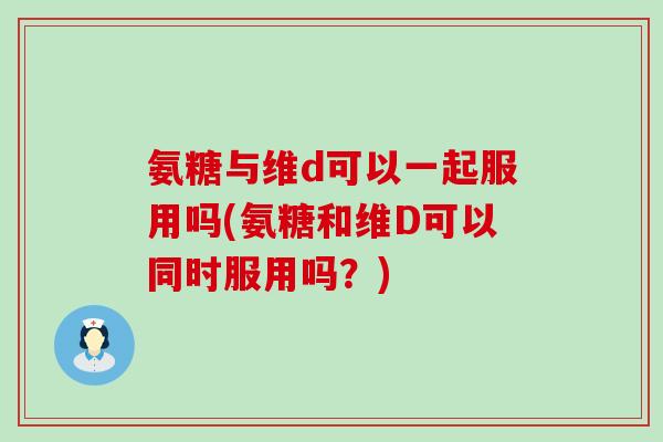 氨糖与维d可以一起服用吗(氨糖和维D可以同时服用吗?) 氨糖与维d可以一起服用吗(氨糖和维D可以同时服用吗?)