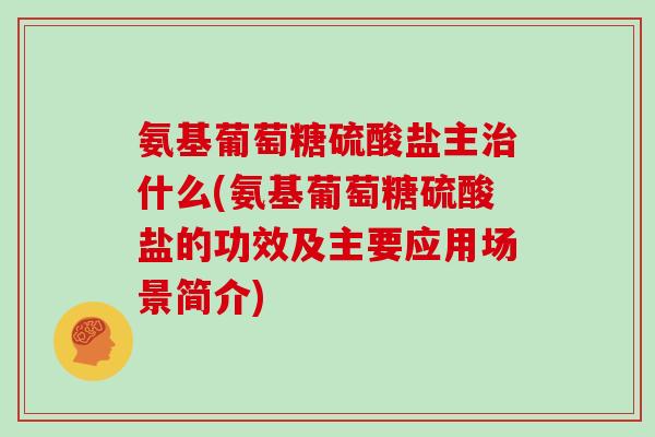 氨基葡萄糖硫酸盐主什么(氨基葡萄糖硫酸盐的功效及主要应用场景简介)