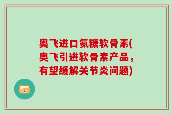 奥飞进口氨糖软骨素(奥飞引进软骨素产品,有望缓解问题) 奥飞进口氨糖软骨素(奥飞引进软骨素产品,有望缓解问题)