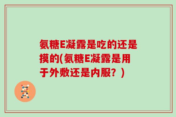 氨糖E凝露是吃的还是摸的(氨糖E凝露是用于外敷还是内服?) 氨糖E凝露是吃的还是摸的(氨糖E凝露是用于外敷还是内服?)