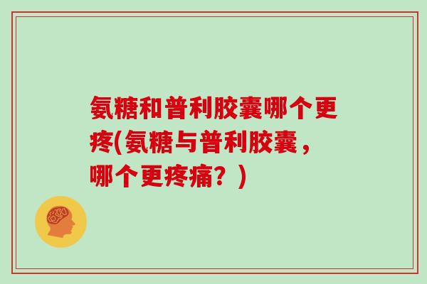 氨糖和普利胶囊哪个更疼(氨糖与普利胶囊,哪个更?) 氨糖和普利胶囊哪个更疼(氨糖与普利胶囊,哪个更?)