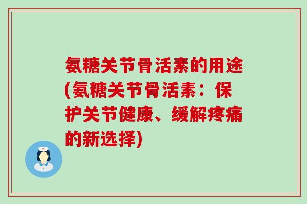 氨糖关节骨活素的用途(氨糖关节骨活素:保护关节健康、缓解的新选择) 氨糖关节骨活素的用途(氨糖关节骨活素:保护关节健康、缓解的新选择)