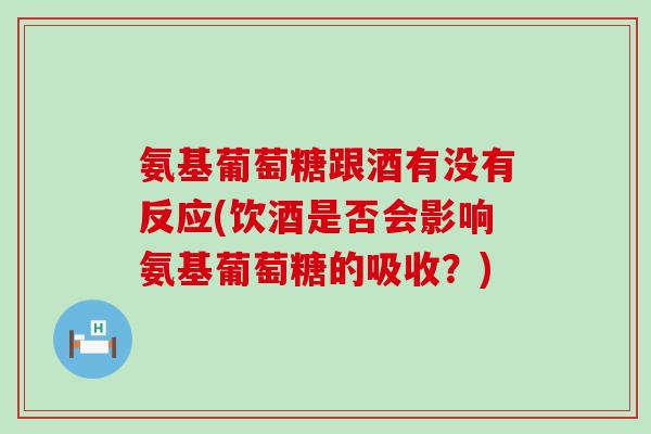 氨基葡萄糖跟酒有没有反应(饮酒是否会影响氨基葡萄糖的吸收?) 氨基葡萄糖跟酒有没有反应(饮酒是否会影响氨基葡萄糖的吸收?)