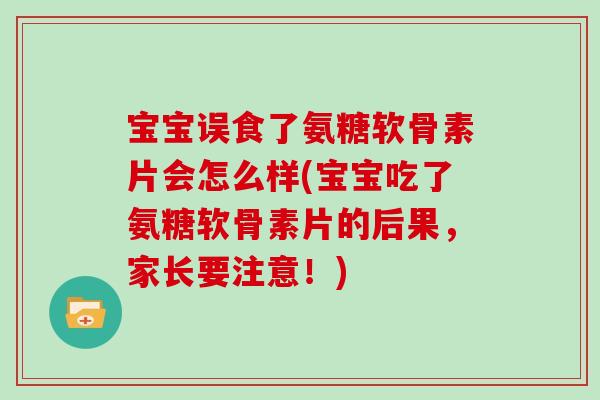 宝宝误食了氨糖软骨素片会怎么样(宝宝吃了氨糖软骨素片的后果,家长要注意!) 宝宝误食了氨糖软骨素片会怎么样(宝宝吃了氨糖软骨素片的后果,家长要注意!)