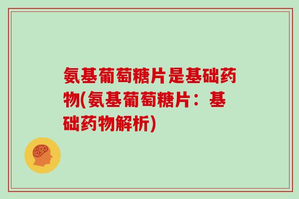 氨基葡萄糖片是基础(氨基葡萄糖片:基础解析) 氨基葡萄糖片是基础(氨基葡萄糖片:基础解析)