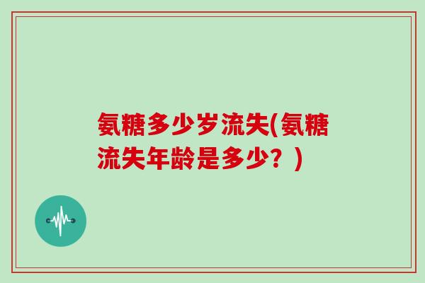氨糖多少岁流失(氨糖流失年龄是多少？)
