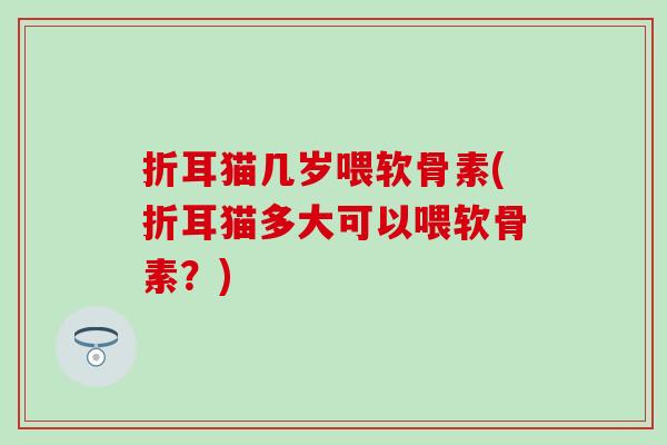 折耳猫几岁喂软骨素(折耳猫多大可以喂软骨素？)