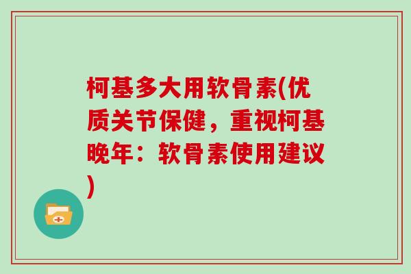 柯基多大用软骨素(优质关节保健,重视柯基晚年:软骨素使用建议) 柯基多大用软骨素(优质关节保健,重视柯基晚年:软骨素使用建议)
