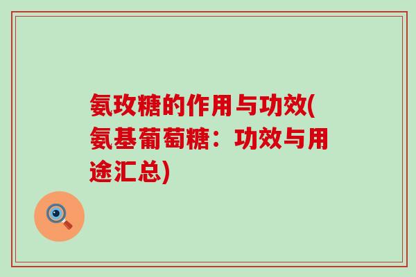 氨玫糖的作用与功效(氨基葡萄糖：功效与用途汇总)