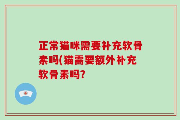 正常猫咪需要补充软骨素吗(猫需要额外补充软骨素吗？