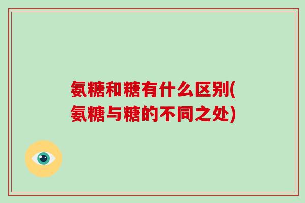 氨糖和糖有什么区别(氨糖与糖的不同之处) 氨糖和糖有什么区别(氨糖与糖的不同之处)