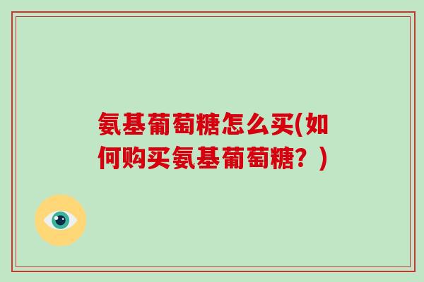 氨基葡萄糖怎么买(如何购买氨基葡萄糖？)