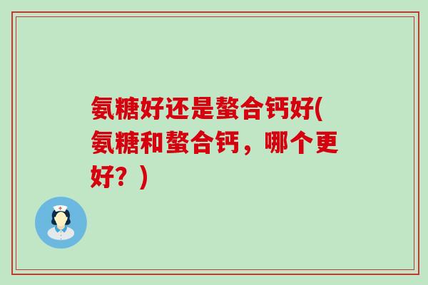 氨糖好还是螯合钙好(氨糖和螯合钙，哪个更好？)