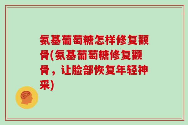 氨基葡萄糖怎样修复颧骨(氨基葡萄糖修复颧骨,让脸部恢复年轻神采) 氨基葡萄糖怎样修复颧骨(氨基葡萄糖修复颧骨,让脸部恢复年轻神采)