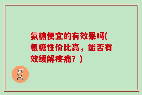 氨糖便宜的有效果吗(氨糖性价比高,能否有效缓解?) 氨糖便宜的有效果吗(氨糖性价比高,能否有效缓解?)