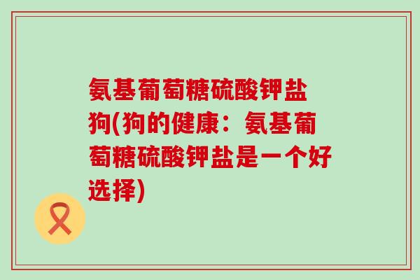 氨基葡萄糖硫酸钾盐 狗(狗的健康：氨基葡萄糖硫酸钾盐是一个好选择)