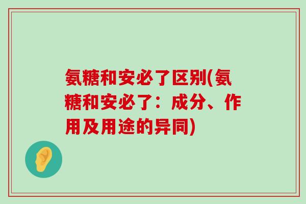 氨糖和安必了区别(氨糖和安必了：成分、作用及用途的异同)
