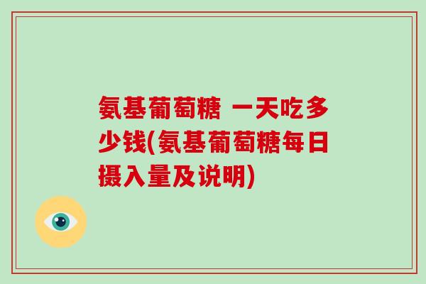 氨基葡萄糖 一天吃多少钱(氨基葡萄糖每日摄入量及说明) 氨基葡萄糖 一天吃多少钱(氨基葡萄糖每日摄入量及说明)