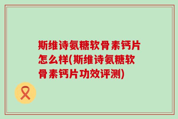 斯维诗氨糖软骨素钙片怎么样(斯维诗氨糖软骨素钙片功效评测) 斯维诗氨糖软骨素钙片怎么样(斯维诗氨糖软骨素钙片功效评测)