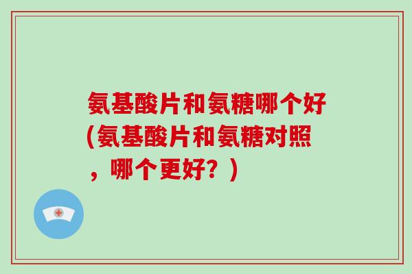 氨基酸片和氨糖哪个好(氨基酸片和氨糖对照,哪个更好?) 氨基酸片和氨糖哪个好(氨基酸片和氨糖对照,哪个更好?)