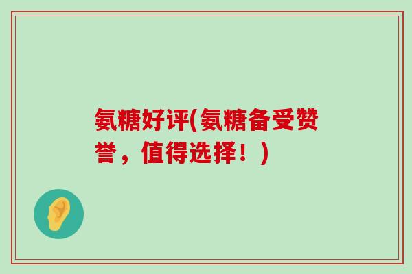 氨糖好评(氨糖备受赞誉，值得选择！)