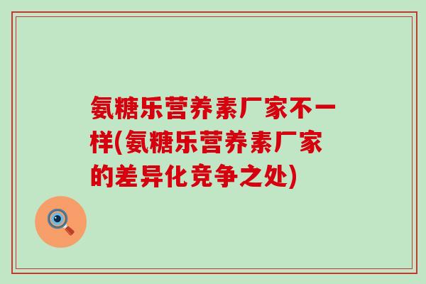 氨糖乐营养素厂家不一样(氨糖乐营养素厂家的差异化竞争之处) 氨糖乐营养素厂家不一样(氨糖乐营养素厂家的差异化竞争之处)