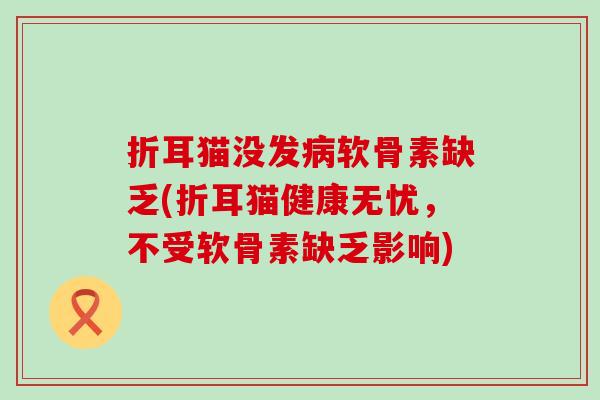 折耳猫没发软骨素缺乏(折耳猫健康无忧，不受软骨素缺乏影响)
