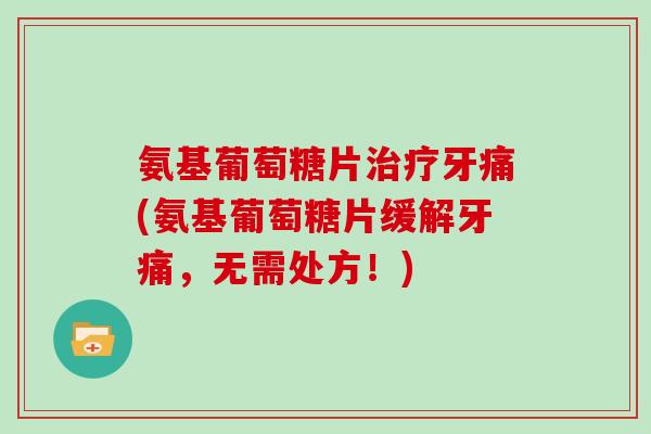 氨基葡萄糖片牙痛(氨基葡萄糖片缓解牙痛,无需处方!) 氨基葡萄糖片牙痛(氨基葡萄糖片缓解牙痛,无需处方!)
