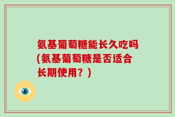 氨基葡萄糖能长久吃吗(氨基葡萄糖是否适合长期使用?) 氨基葡萄糖能长久吃吗(氨基葡萄糖是否适合长期使用?)