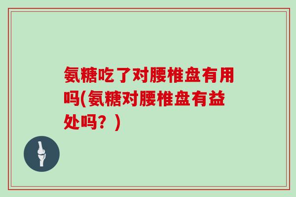 氨糖吃了对腰椎盘有用吗(氨糖对腰椎盘有益处吗？)