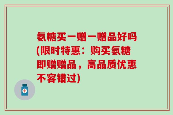 氨糖买一赠一赠品好吗(限时特惠：购买氨糖即赠赠品，高品质优惠不容错过)